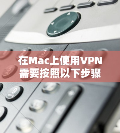 在Mac上使用VPN需要按照以下步骤进行 在Mac上使用VPN需要按照以下步骤进行