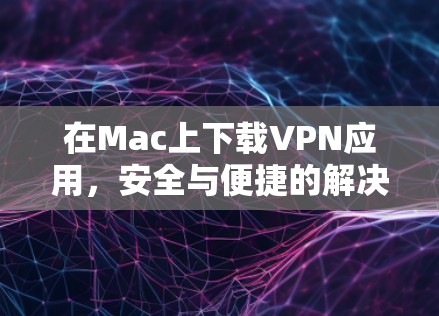 在Mac上下载VPN应用，安全与便捷的解决方案
