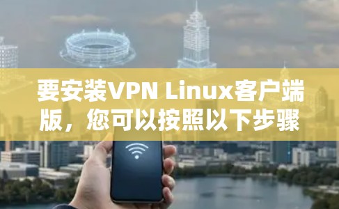 要安装VPN Linux客户端版，您可以按照以下步骤进行