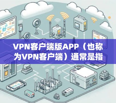 VPN客户端版APP（也称为VPN客户端）通常是指在 Linux 系统上运行的客户端软件，用于远程访问互联网或使用VPN服务。以下是一些常见的VPN客户端版本及其特点
