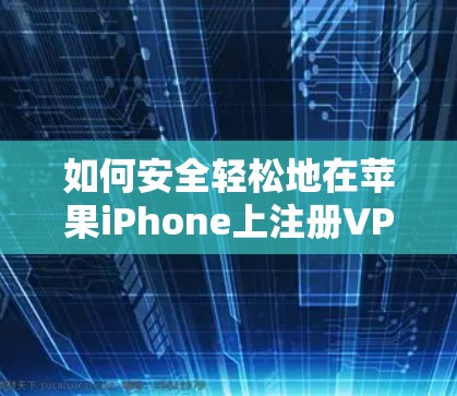 如何安全轻松地在苹果iPhone上注册VPN