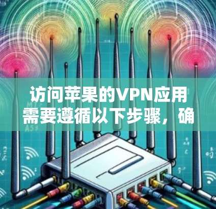 访问苹果的VPN应用需要遵循以下步骤，确保安全和正确