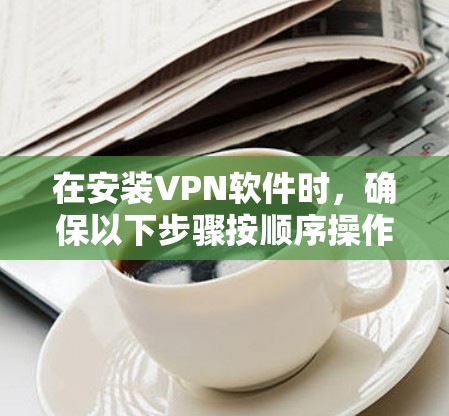在安装VPN软件时，确保以下步骤按顺序操作，以避免意外导致的问题
