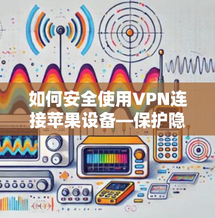 如何安全使用VPN连接苹果设备—保护隐私,连接无线上网 如何安全使用VPN连接苹果设备—保护隐私,连接无线上网