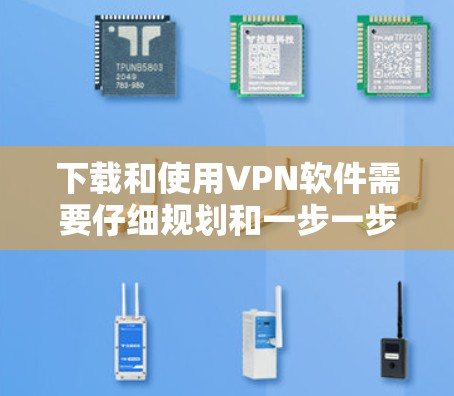 下载和使用VPN软件需要仔细规划和一步一步操作，以下是一步步的指南