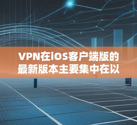 VPN在iOS客户端版的最新版本主要集中在以下几个软件中