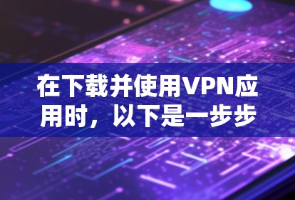 在下载并使用VPN应用时,以下是一步步的指南