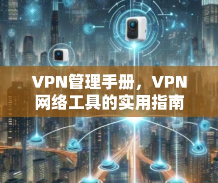 VPN管理手册,VPN网络工具的实用指南