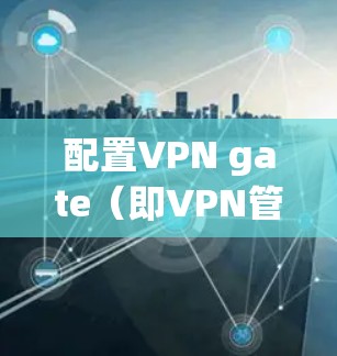 配置VPN gate（即VPN管理界面）是VPN使用过程中不可或缺的一部分。以下是详细的步骤指南，帮助你顺利配置VPN gate