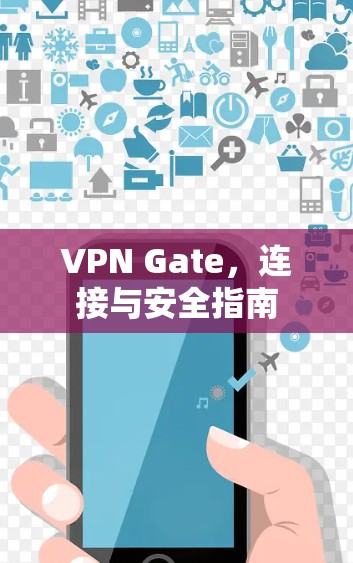 VPN Gate,连接与安全指南
