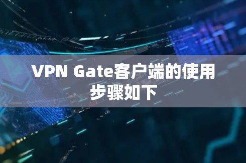 VPN Gate客户端的使用步骤如下