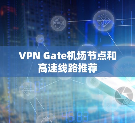 VPN Gate机场节点和高速线路推荐 VPN Gate机场节点和高速线路推荐