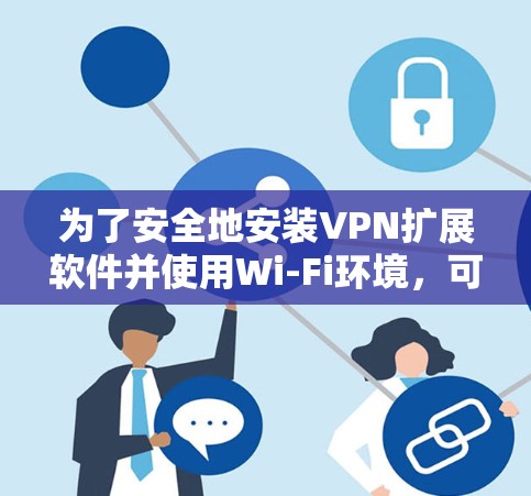 为了安全地安装VPN扩展软件并使用Wi-Fi环境，可以按照以下步骤进行