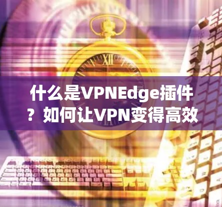 什么是VPNEdge插件？如何让VPN变得高效便捷？