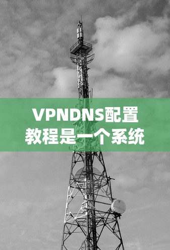 VPNDNS配置教程是一个系统性的过程，旨在通过配置IP地址、端口映射和设备管理来确保VPN设备与本地服务器的连接稳定和可靠。以下是详细的学习指南