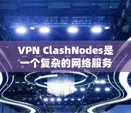 VPN ClashNodes是一个复杂的网络服务，结合游戏和虚拟现实（VR）技术，提供多用户连接和高级安全功能。以下是对 ClashNodes的详细介绍