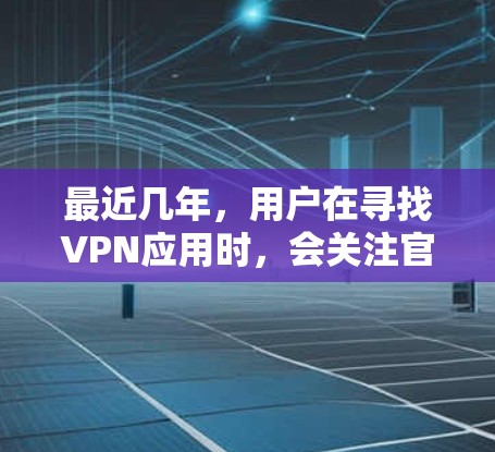 最近几年，用户在寻找VPN应用时，会关注官方版的VPN工具，这些工具经过严格审核，确保安全性和稳定性。以下是最近几年最新发布的官方版VPN应用及其简介