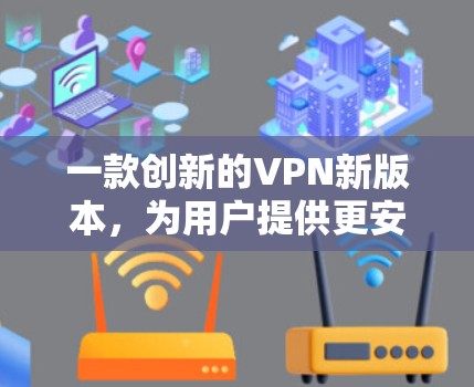 一款创新的VPN新版本，为用户提供更安全、更便捷的网络体验