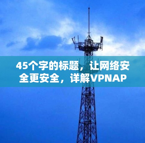 45个字的标题，让网络安全更安全，详解VPNAPP注册教程