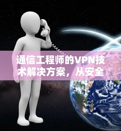 通信工程师的VPN技术解决方案,从安全到高效,全面解析 VPN 技术及其在通信中的重要性 通信工程师的VPN技术解决方案,从安全到高效,全面解析 VPN 技术及其在通信中的重要性