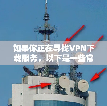如果你正在寻找VPN下载服务，以下是一些常见且安全的VPN应用推荐，你可以选择下载并使用