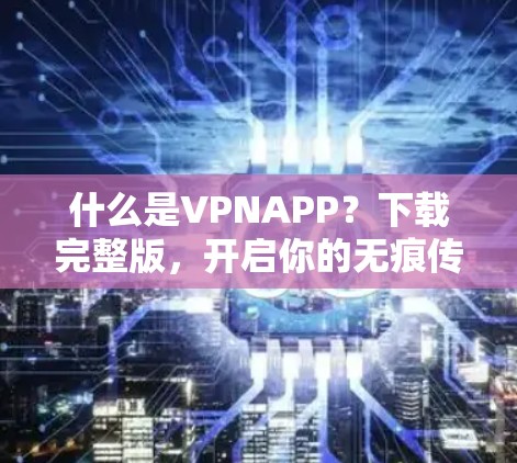 什么是VPNAPP？下载完整版，开启你的无痕传输之旅！