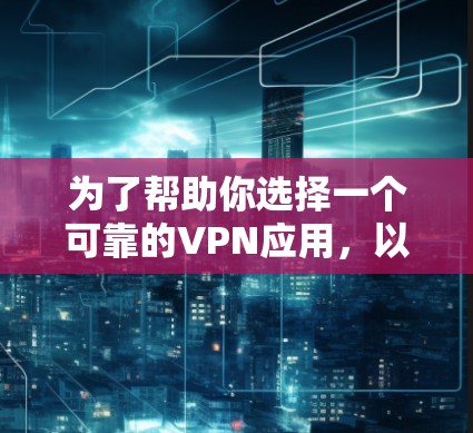 为了帮助你选择一个可靠的VPN应用，以下是一些综合考虑的因素和推荐