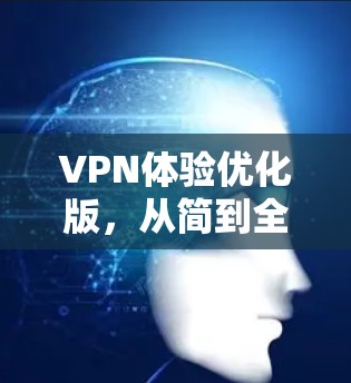 VPN体验优化版,从简到全,你的VPN应用完美升级 VPN体验优化版,从简到全,你的VPN应用完美升级