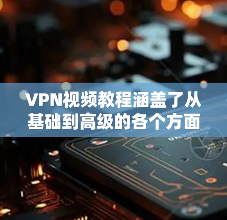 VPN视频教程涵盖了从基础到高级的各个方面，以下是系统化的指南，帮助您理解并使用VPN